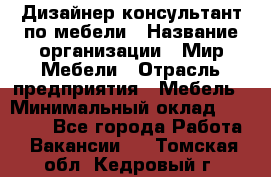 Дизайнер-консультант по мебели › Название организации ­ Мир Мебели › Отрасль предприятия ­ Мебель › Минимальный оклад ­ 15 000 - Все города Работа » Вакансии   . Томская обл.,Кедровый г.